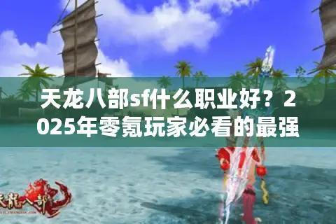 天龙八部sf什么职业好?2025年零氪玩家必看的最强职业推荐 天龙八部sf什么职业好?2025年零氪玩家必看的最强职业推荐