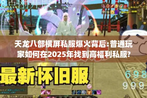 天龙八部横屏私服爆火背后:普通玩家如何在2025年找到高福利私服?