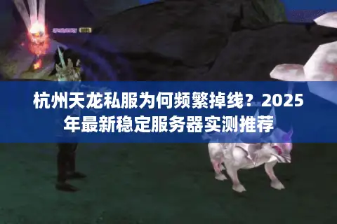 杭州天龙私服为何频繁掉线?2025年最新稳定服务器实测推荐 杭州天龙私服为何频繁掉线?2025年最新稳定服务器实测推荐