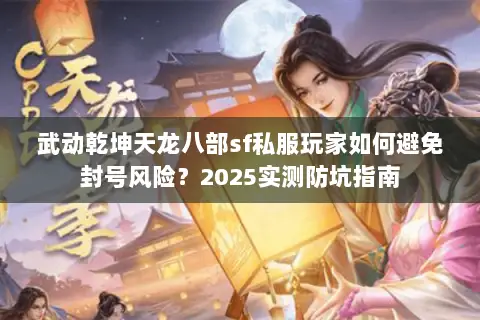 武动乾坤天龙八部sf私服玩家如何避免封号风险?2025实测防坑指南 武动乾坤天龙八部sf私服玩家如何避免封号风险?2025实测防坑指南