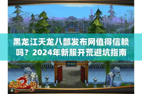 黑龙江天龙八部发布网值得信赖吗?2024年新服开荒避坑指南 黑龙江天龙八部发布网值得信赖吗?2024年新服开荒避坑指南