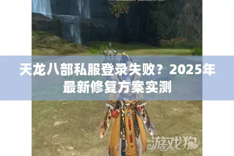 天龙八部私服登录失败？2025年最新修复方案实测