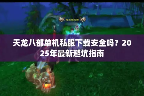 天龙八部单机私服下载安全吗？2025年最新避坑指南