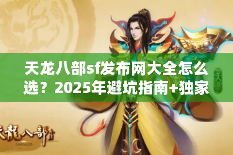 天龙八部sf发布网大全怎么选？2025年避坑指南+独家实测榜单