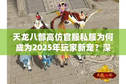 天龙八部高仿官服私服为何成为2025年玩家新宠？深度解析三大真相