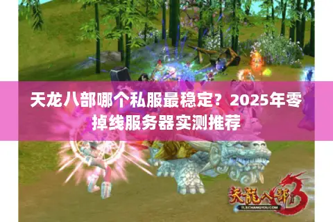 天龙八部哪个私服最稳定？2025年零掉线服务器实测推荐