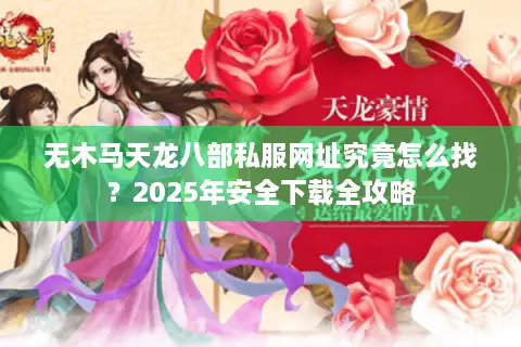 无木马天龙八部私服网址究竟怎么找?2025年安全下载全攻略 无木马天龙八部私服网址究竟怎么找?2025年安全下载全攻略