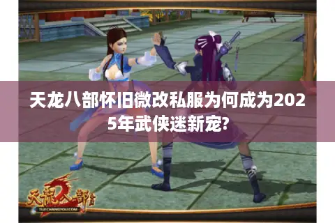 天龙八部怀旧微改私服为何成为2025年武侠迷新宠?
