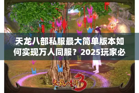 天龙八部私服最大简单版本如何实现万人同服？2025玩家必看教程