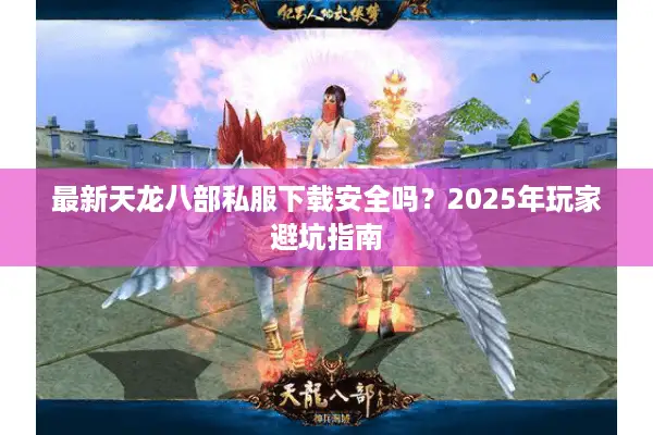 最新天龙八部私服下载安全吗？2025年玩家避坑指南