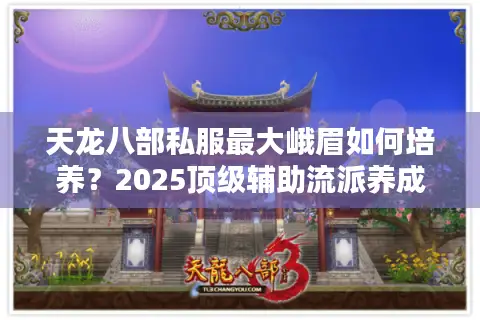 天龙八部私服最大峨眉如何培养?2025顶级辅助流派养成指南 天龙八部私服最大峨眉如何培养?2025顶级辅助流派养成指南