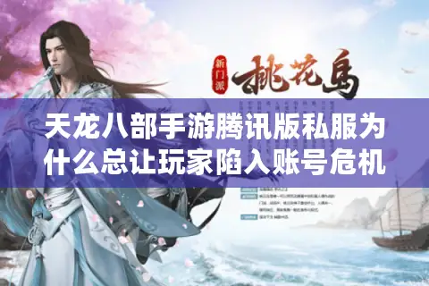 天龙八部手游腾讯版私服为什么总让玩家陷入账号危机? 天龙八部手游腾讯版私服为什么总让玩家陷入账号危机?