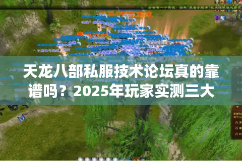 天龙八部私服技术论坛真的靠谱吗？2025年玩家实测三大避坑指南