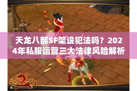 天龙八部SF架设犯法吗？2024年私服运营三大法律风险解析