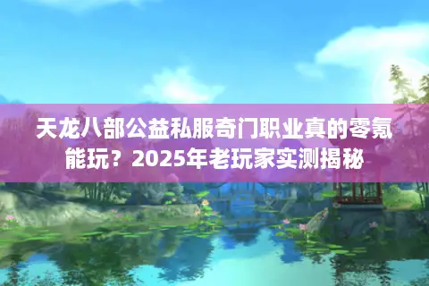 天龙八部公益私服奇门职业真的零氪能玩？2025年老玩家实测揭秘
