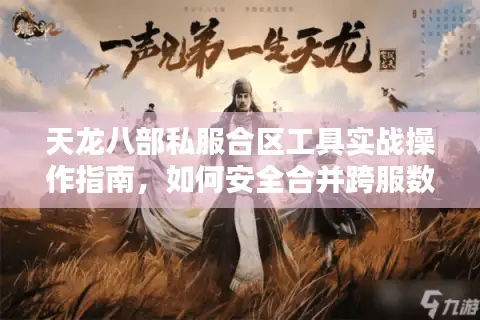 天龙八部私服合区工具实战操作指南，如何安全合并跨服数据？