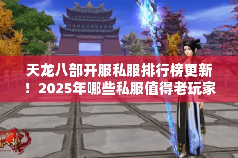 天龙八部开服私服排行榜更新！2025年哪些私服值得老玩家回归？
