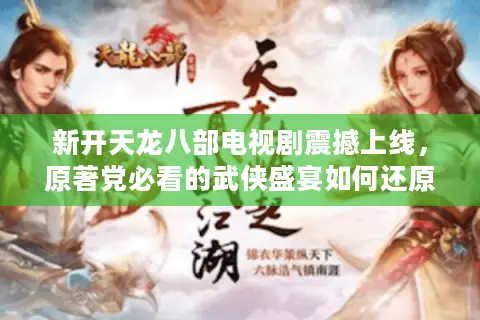 新开天龙八部电视剧震撼上线,原著党必看的武侠盛宴如何还原江湖? 新开天龙八部电视剧震撼上线,原著党必看的武侠盛宴如何还原江湖?
