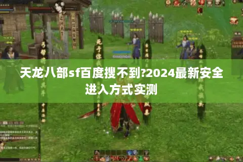 天龙八部sf百度搜不到?2024最新安全进入方式实测