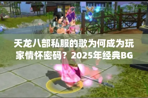 天龙八部私服的歌为何成为玩家情怀密码？2025年经典BGM盘点