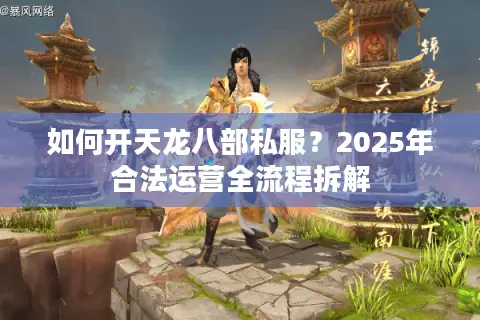 如何开天龙八部私服？2025年合法运营全流程拆解