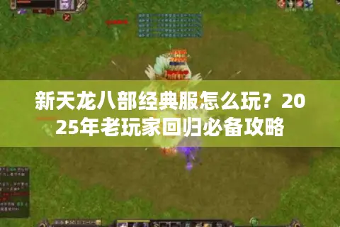 新天龙八部经典服怎么玩？2025年老玩家回归必备攻略
