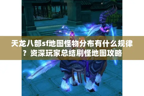 天龙八部sf地图怪物分布有什么规律？资深玩家总结刷怪地图攻略