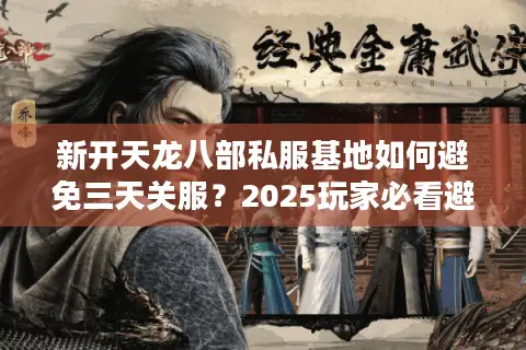 新开天龙八部私服基地如何避免三天关服？2025玩家必看避坑指南