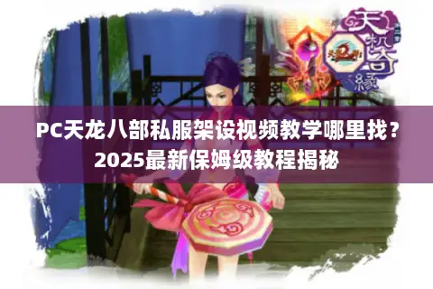 PC天龙八部私服架设视频教学哪里找？2025最新保姆级教程揭秘
