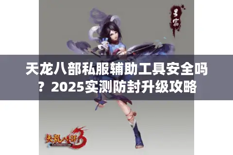天龙八部私服辅助工具安全吗？2025实测防封升级攻略
