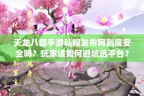 天龙八部手游私服发布网到底安全吗？玩家该如何避坑选平台？