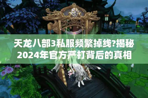 天龙八部3私服频繁掉线?揭秘2024年官方严打背后的真相 天龙八部3私服频繁掉线?揭秘2024年官方严打背后的真相