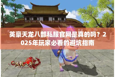 英豪天龙八部私服官网是真的吗？2025年玩家必看的避坑指南