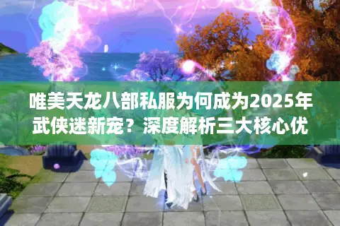 唯美天龙八部私服为何成为2025年武侠迷新宠?深度解析三大核心优势 唯美天龙八部私服为何成为2025年武侠迷新宠?深度解析三大核心优势