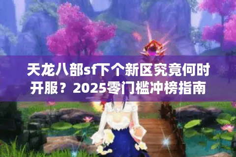 天龙八部sf下个新区究竟何时开服？2025零门槛冲榜指南