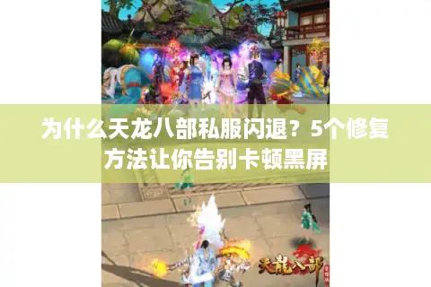 为什么天龙八部私服闪退?5个修复方法让你告别卡顿黑屏 为什么天龙八部私服闪退?5个修复方法让你告别卡顿黑屏