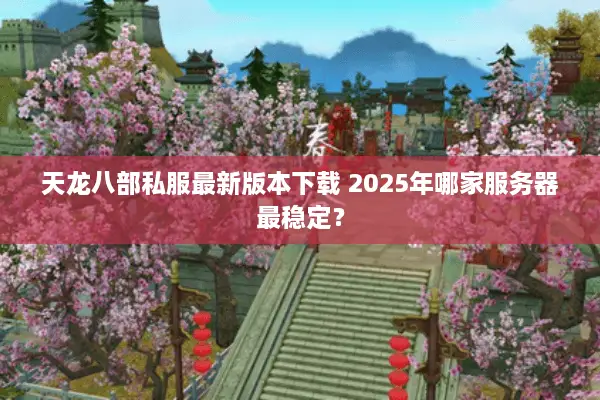 天龙八部私服最新版本下载 2025年哪家服务器最稳定? 天龙八部私服最新版本下载 2025年哪家服务器最稳定?