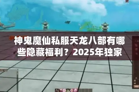 神鬼魔仙私服天龙八部有哪些隐藏福利？2025年独家避坑指南