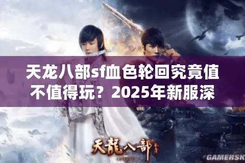 天龙八部sf血色轮回究竟值不值得玩？2025年新服深度测评