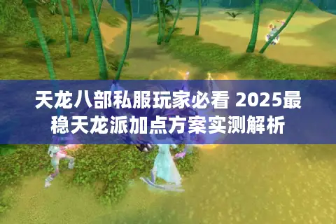 天龙八部私服玩家必看 2025最稳天龙派加点方案实测解析