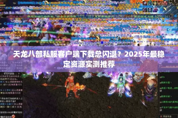 天龙八部私服客户端下载总闪退？2025年最稳定资源实测推荐