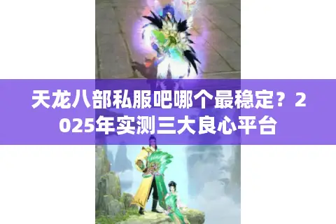 天龙八部私服吧哪个最稳定?2025年实测三大良心平台 天龙八部私服吧哪个最稳定?2025年实测三大良心平台