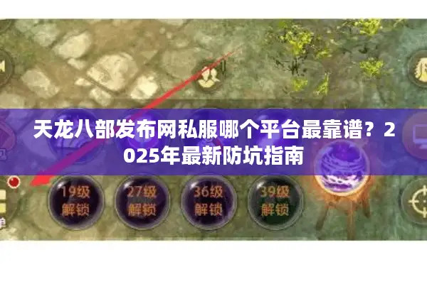 天龙八部发布网私服哪个平台最靠谱?2025年最新防坑指南 天龙八部发布网私服哪个平台最靠谱?2025年最新防坑指南