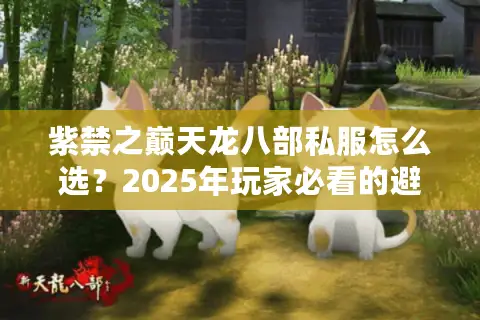 紫禁之巅天龙八部私服怎么选?2025年玩家必看的避坑指南 紫禁之巅天龙八部私服怎么选?2025年玩家必看的避坑指南