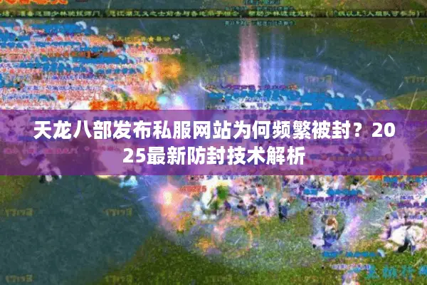 天龙八部发布私服网站为何频繁被封？2025最新防封技术解析