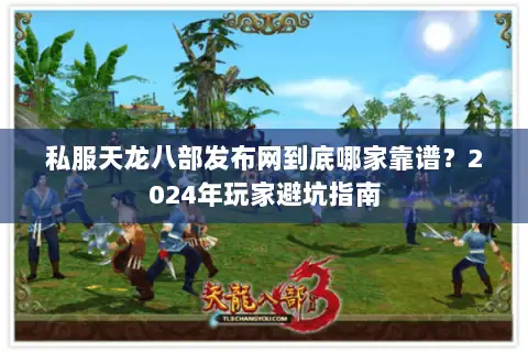 私服天龙八部发布网到底哪家靠谱？2024年玩家避坑指南