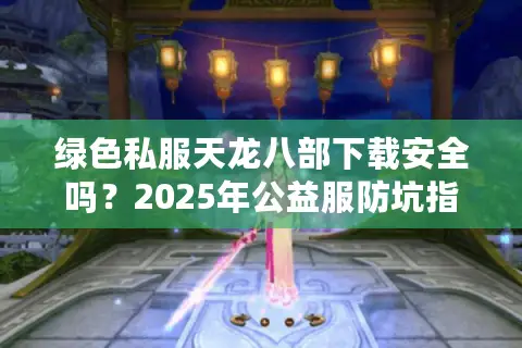 绿色私服天龙八部下载安全吗?2025年公益服防坑指南 绿色私服天龙八部下载安全吗?2025年公益服防坑指南