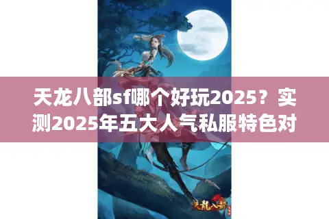 天龙八部sf哪个好玩2025？实测2025年五大人气私服特色对比