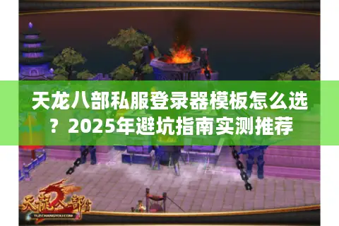 天龙八部私服登录器模板怎么选？2025年避坑指南实测推荐