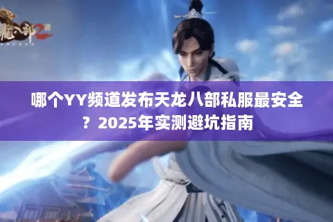 哪个YY频道发布天龙八部私服最安全?2025年实测避坑指南 哪个YY频道发布天龙八部私服最安全?2025年实测避坑指南